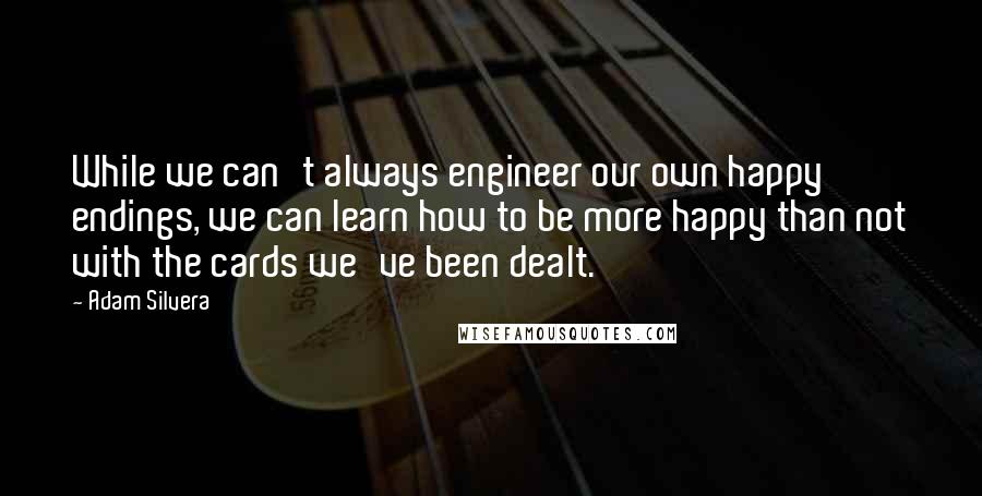 Adam Silvera Quotes: While we can't always engineer our own happy endings, we can learn how to be more happy than not with the cards we've been dealt.