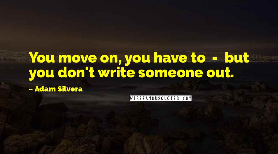 Adam Silvera Quotes: You move on, you have to  -  but you don't write someone out.