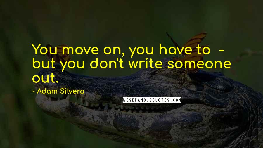 Adam Silvera Quotes: You move on, you have to  -  but you don't write someone out.