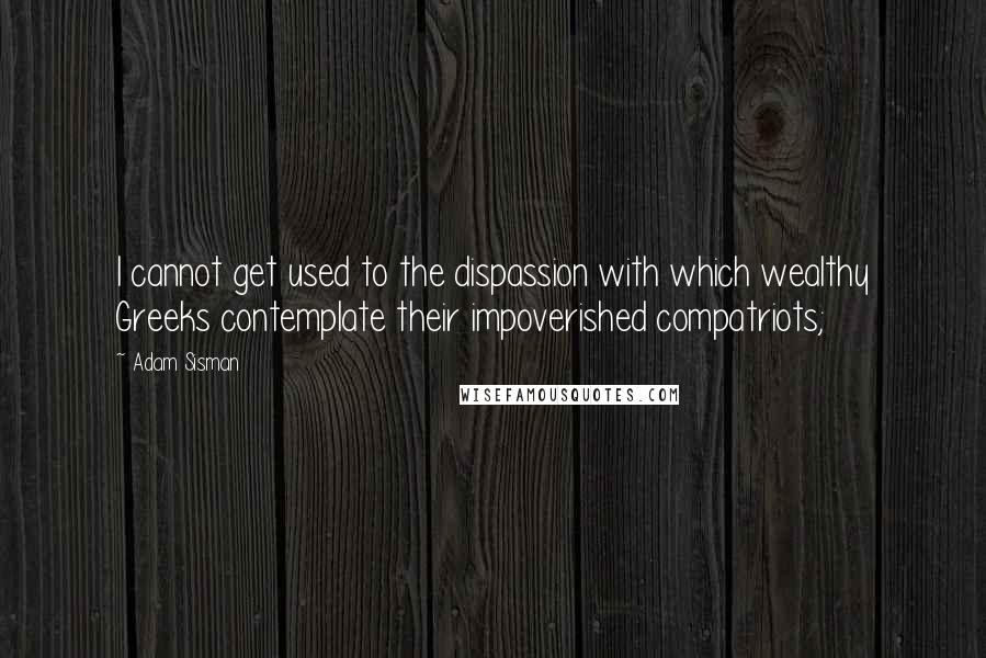 Adam Sisman Quotes: I cannot get used to the dispassion with which wealthy Greeks contemplate their impoverished compatriots;