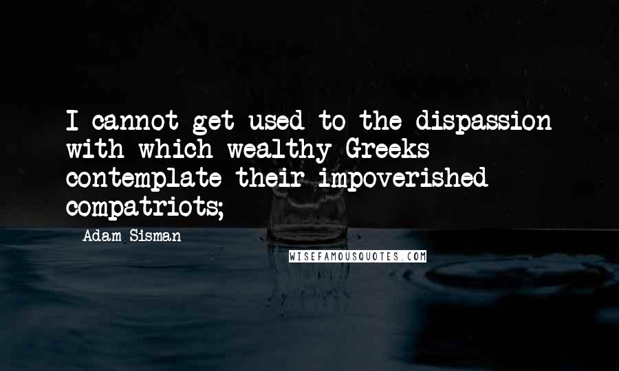 Adam Sisman Quotes: I cannot get used to the dispassion with which wealthy Greeks contemplate their impoverished compatriots;