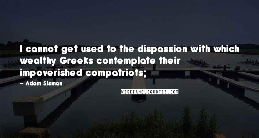 Adam Sisman Quotes: I cannot get used to the dispassion with which wealthy Greeks contemplate their impoverished compatriots;