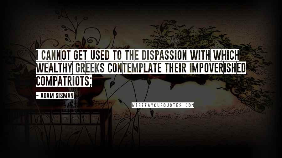 Adam Sisman Quotes: I cannot get used to the dispassion with which wealthy Greeks contemplate their impoverished compatriots;