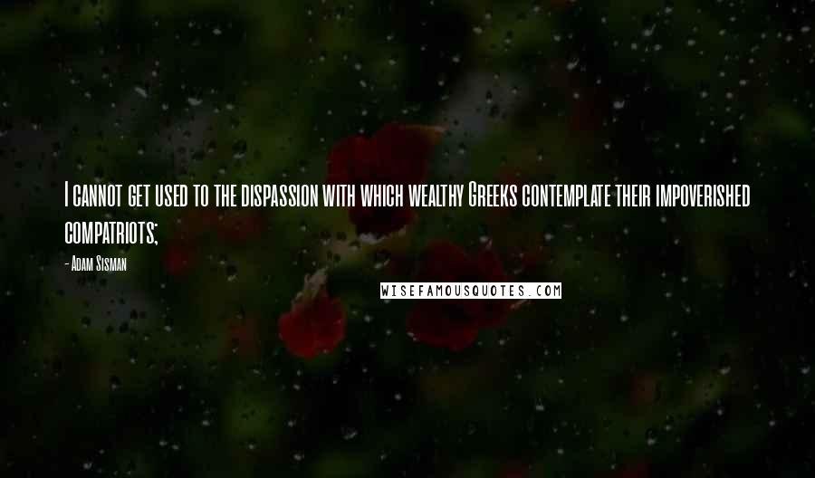 Adam Sisman Quotes: I cannot get used to the dispassion with which wealthy Greeks contemplate their impoverished compatriots;
