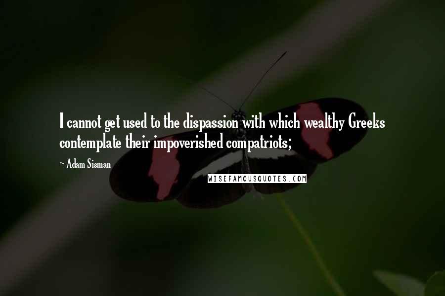 Adam Sisman Quotes: I cannot get used to the dispassion with which wealthy Greeks contemplate their impoverished compatriots;