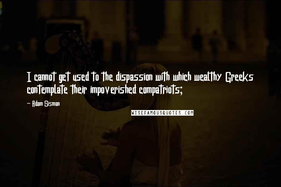 Adam Sisman Quotes: I cannot get used to the dispassion with which wealthy Greeks contemplate their impoverished compatriots;