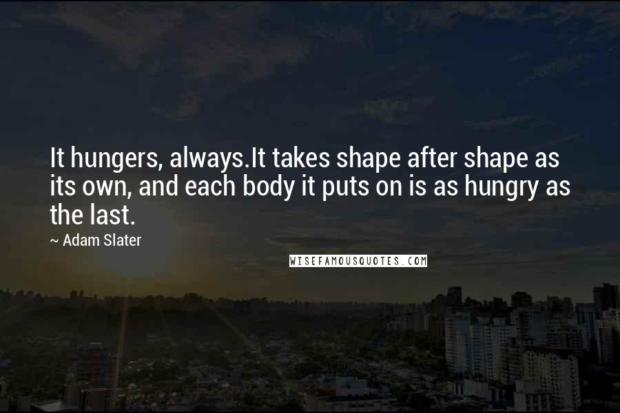 Adam Slater Quotes: It hungers, always.It takes shape after shape as its own, and each body it puts on is as hungry as the last.