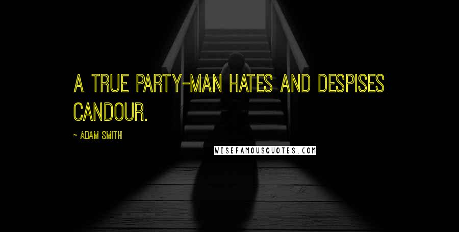 Adam Smith Quotes: A true party-man hates and despises candour.