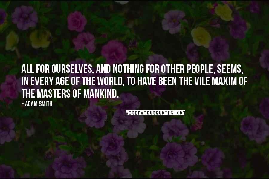 Adam Smith Quotes: All for ourselves, and nothing for other people, seems, in every age of the world, to have been the vile maxim of the masters of mankind.