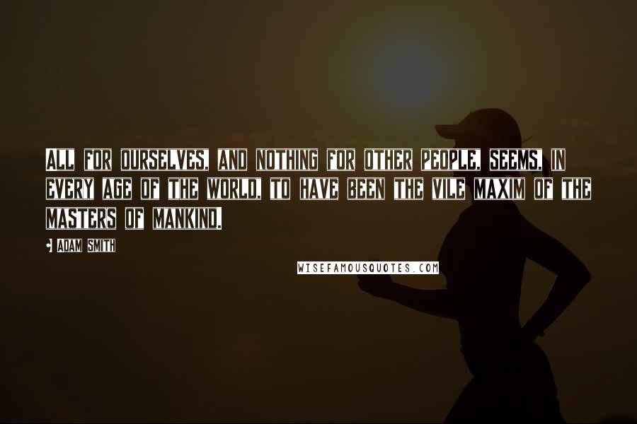 Adam Smith Quotes: All for ourselves, and nothing for other people, seems, in every age of the world, to have been the vile maxim of the masters of mankind.