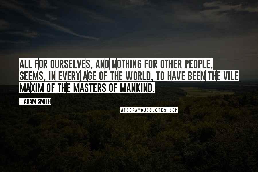 Adam Smith Quotes: All for ourselves, and nothing for other people, seems, in every age of the world, to have been the vile maxim of the masters of mankind.