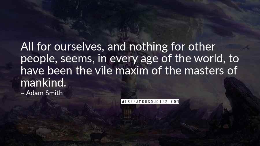 Adam Smith Quotes: All for ourselves, and nothing for other people, seems, in every age of the world, to have been the vile maxim of the masters of mankind.