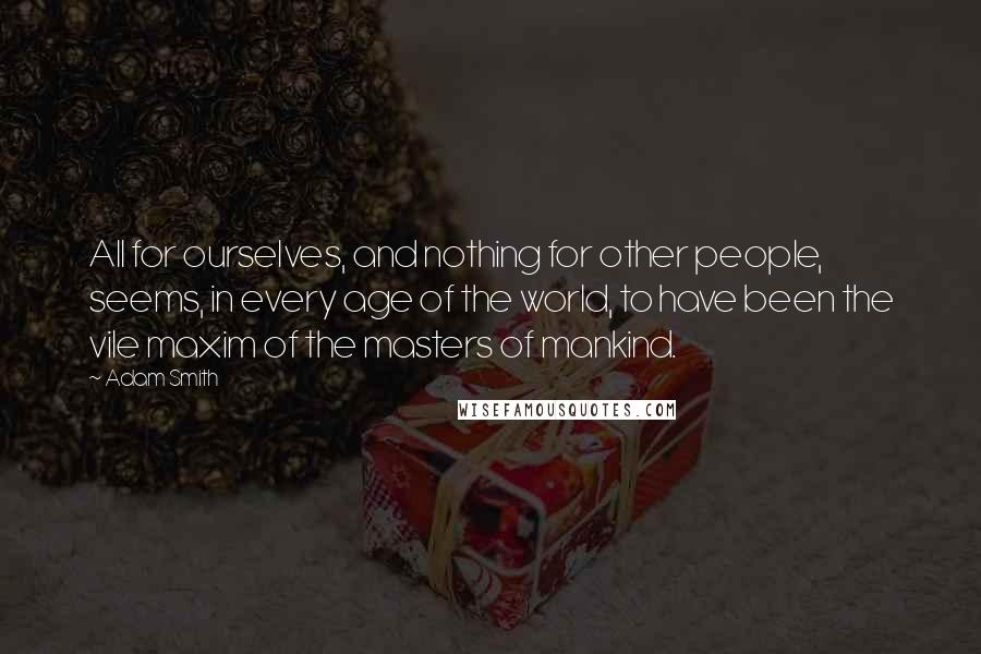 Adam Smith Quotes: All for ourselves, and nothing for other people, seems, in every age of the world, to have been the vile maxim of the masters of mankind.