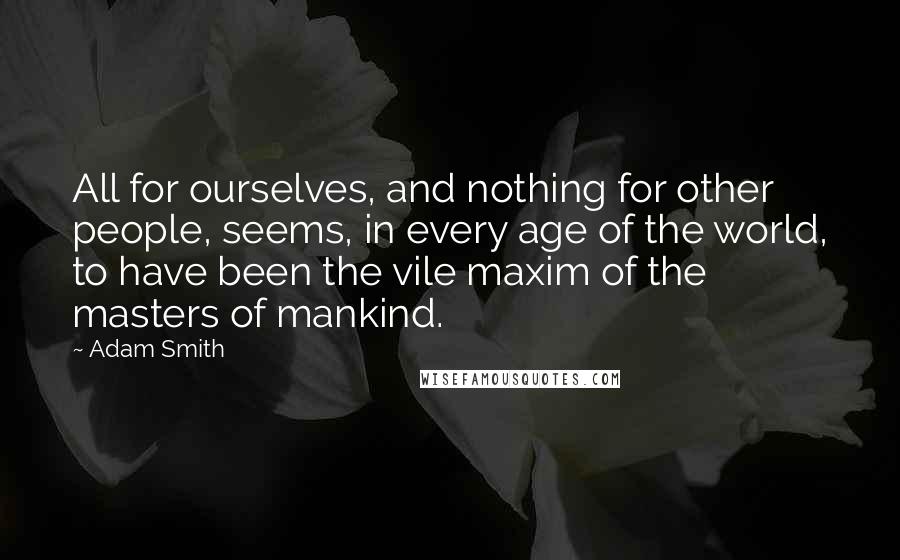 Adam Smith Quotes: All for ourselves, and nothing for other people, seems, in every age of the world, to have been the vile maxim of the masters of mankind.