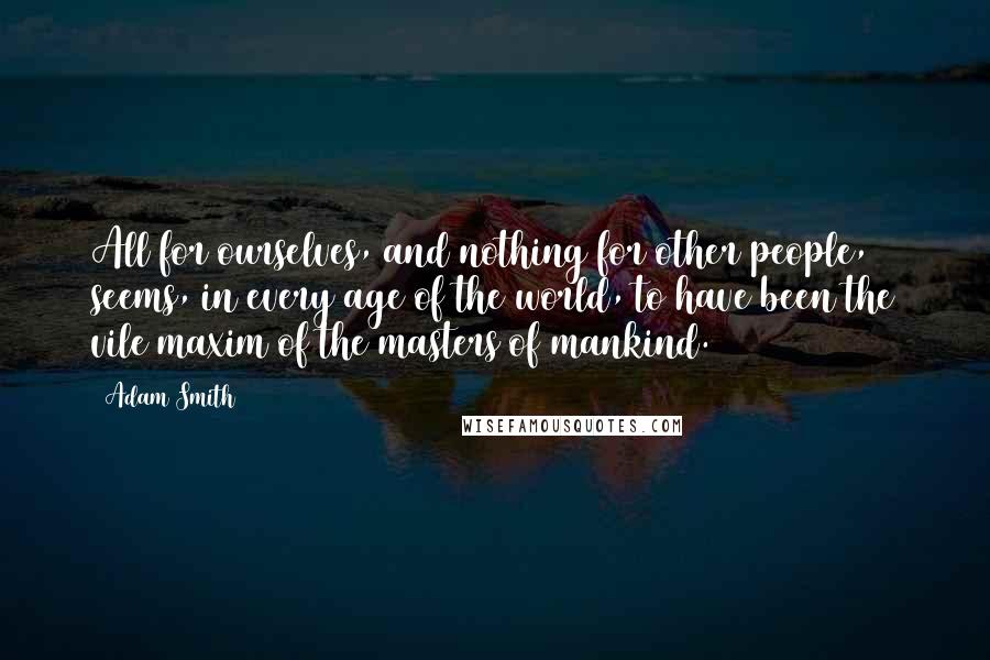 Adam Smith Quotes: All for ourselves, and nothing for other people, seems, in every age of the world, to have been the vile maxim of the masters of mankind.