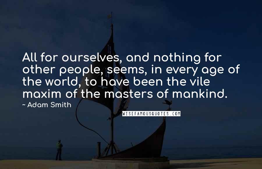 Adam Smith Quotes: All for ourselves, and nothing for other people, seems, in every age of the world, to have been the vile maxim of the masters of mankind.