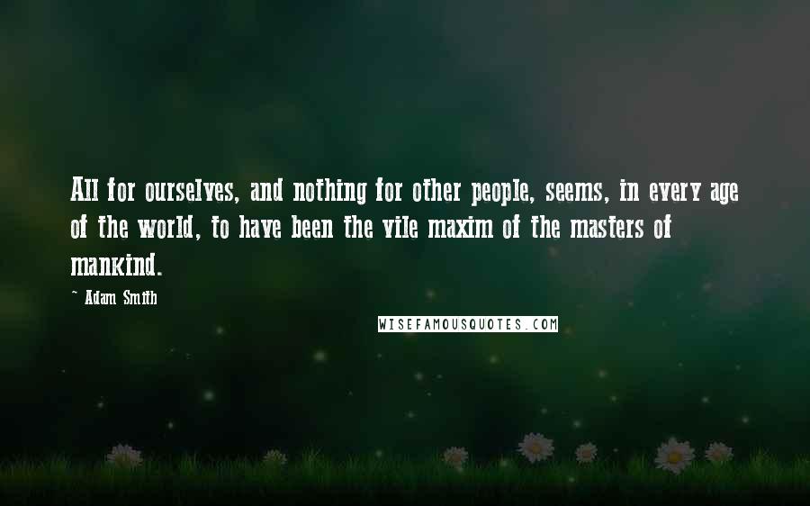 Adam Smith Quotes: All for ourselves, and nothing for other people, seems, in every age of the world, to have been the vile maxim of the masters of mankind.