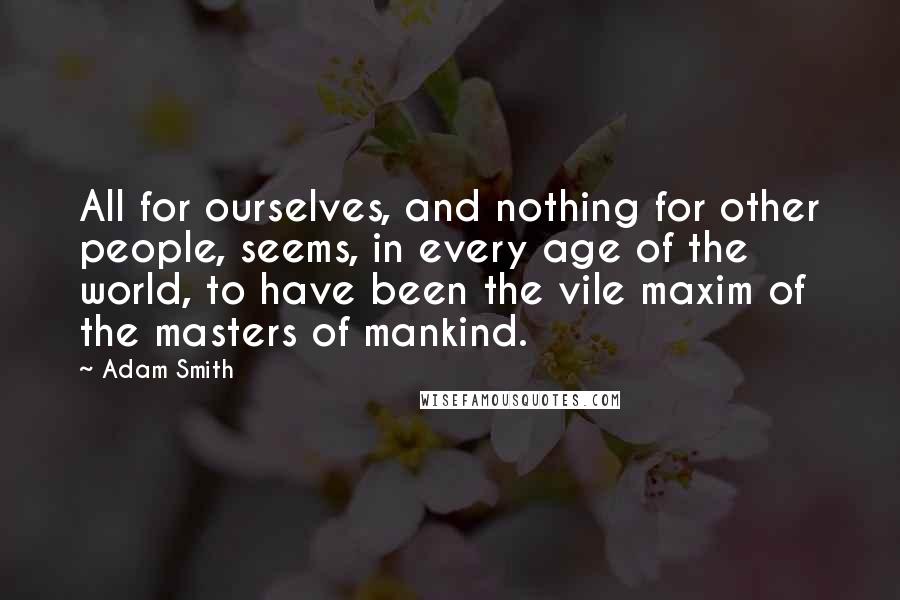 Adam Smith Quotes: All for ourselves, and nothing for other people, seems, in every age of the world, to have been the vile maxim of the masters of mankind.