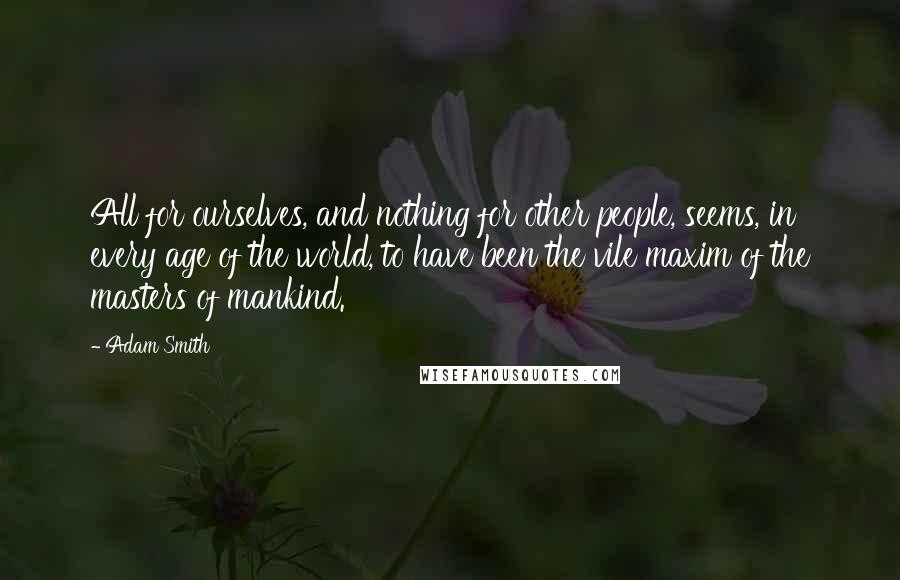 Adam Smith Quotes: All for ourselves, and nothing for other people, seems, in every age of the world, to have been the vile maxim of the masters of mankind.