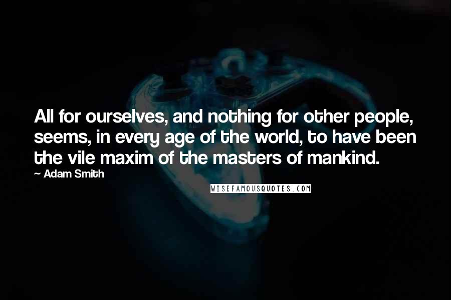 Adam Smith Quotes: All for ourselves, and nothing for other people, seems, in every age of the world, to have been the vile maxim of the masters of mankind.