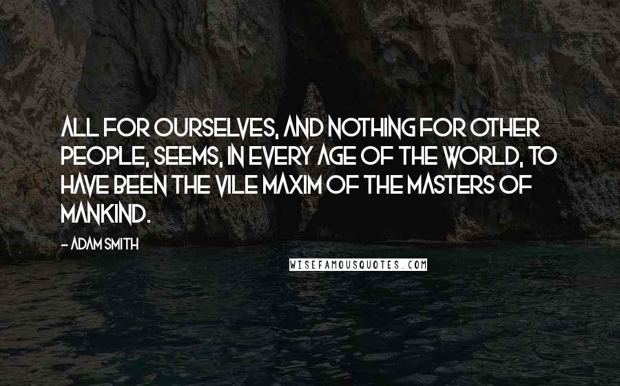 Adam Smith Quotes: All for ourselves, and nothing for other people, seems, in every age of the world, to have been the vile maxim of the masters of mankind.