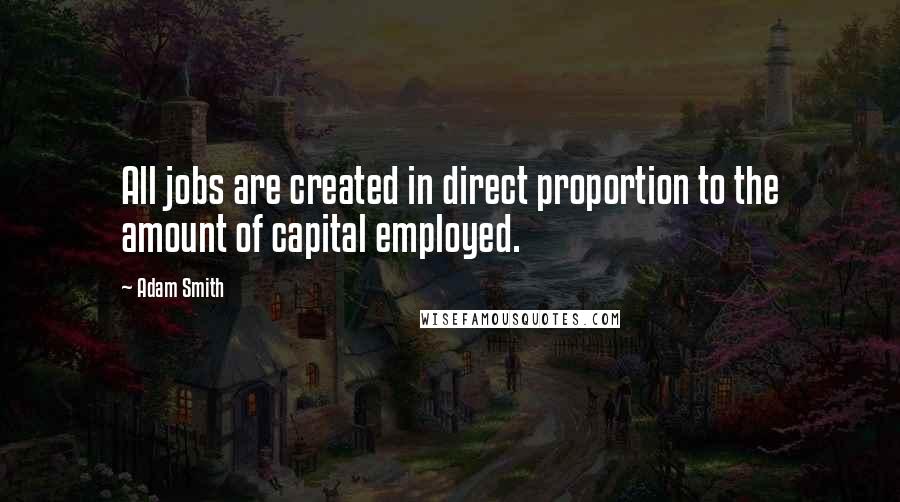 Adam Smith Quotes: All jobs are created in direct proportion to the amount of capital employed.