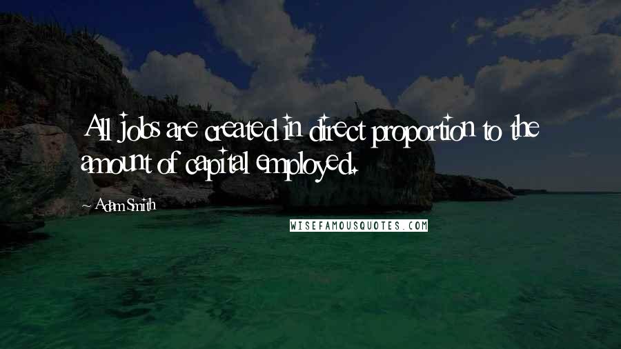 Adam Smith Quotes: All jobs are created in direct proportion to the amount of capital employed.