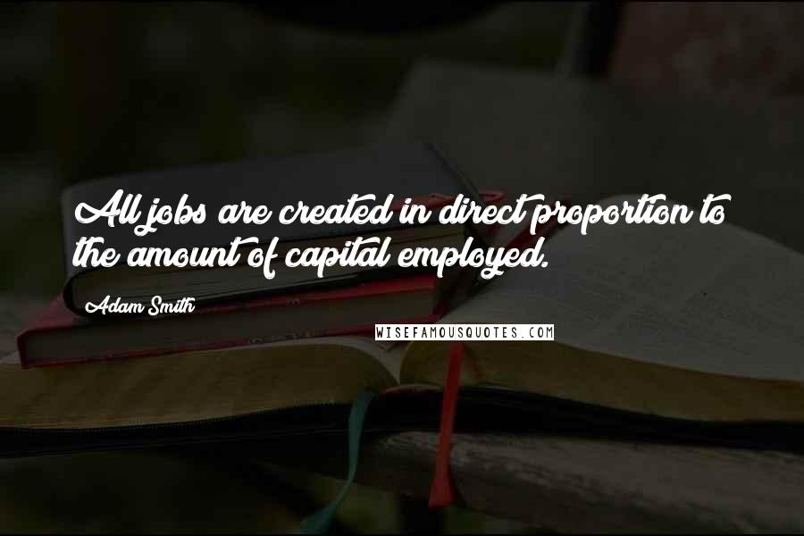 Adam Smith Quotes: All jobs are created in direct proportion to the amount of capital employed.