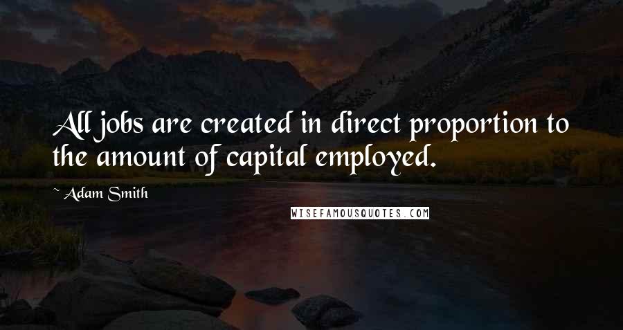 Adam Smith Quotes: All jobs are created in direct proportion to the amount of capital employed.