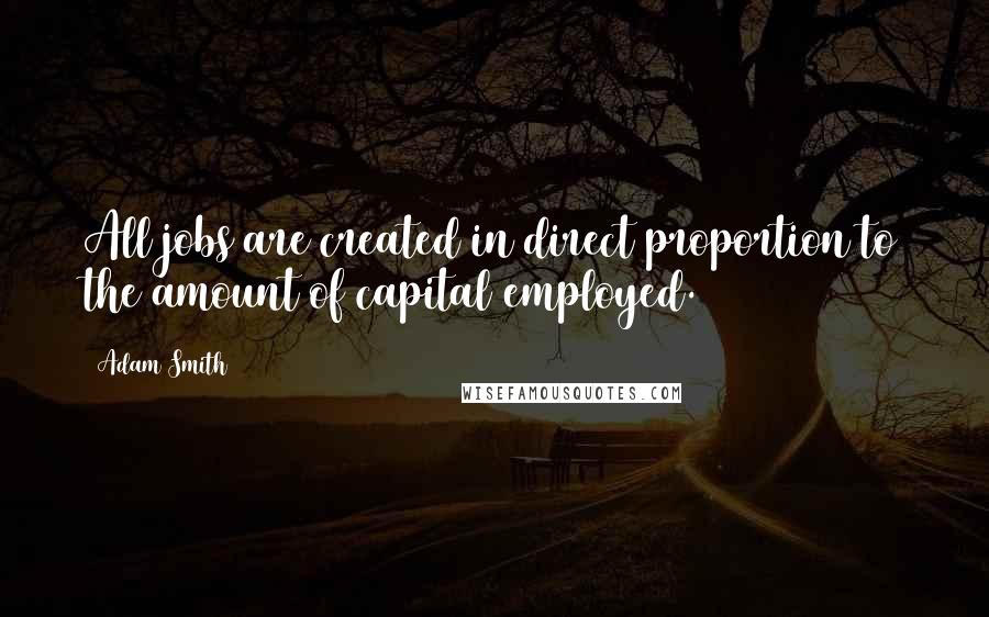 Adam Smith Quotes: All jobs are created in direct proportion to the amount of capital employed.