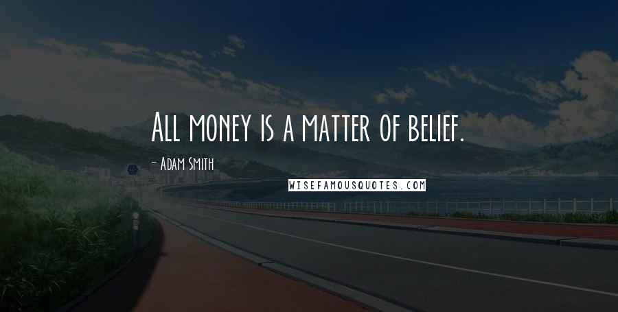 Adam Smith Quotes: All money is a matter of belief.