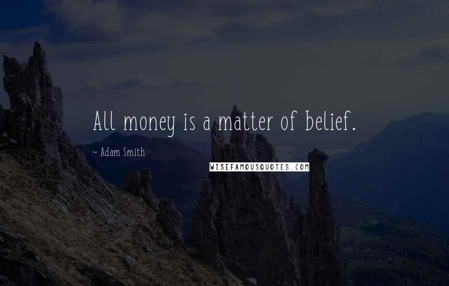 Adam Smith Quotes: All money is a matter of belief.