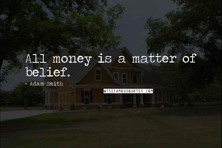 Adam Smith Quotes: All money is a matter of belief.