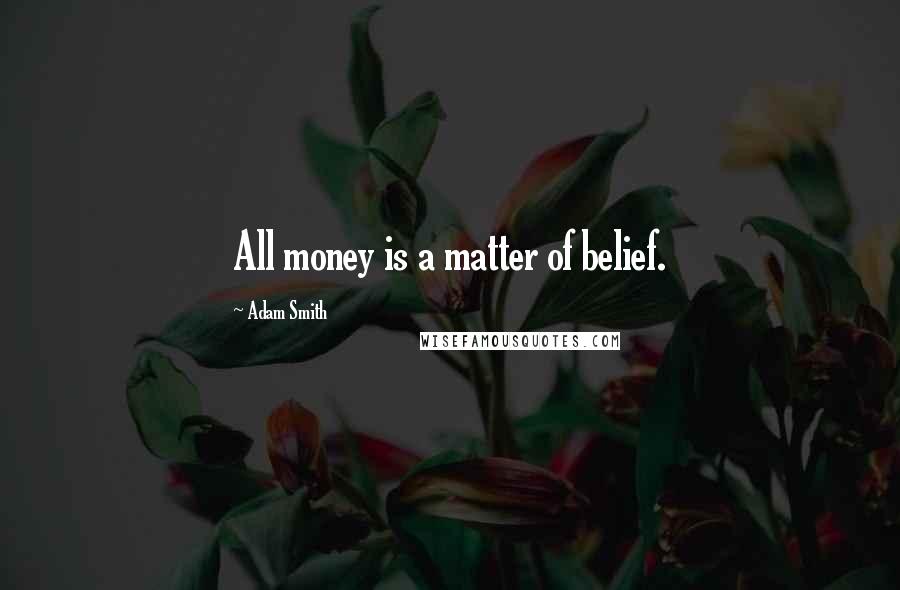 Adam Smith Quotes: All money is a matter of belief.