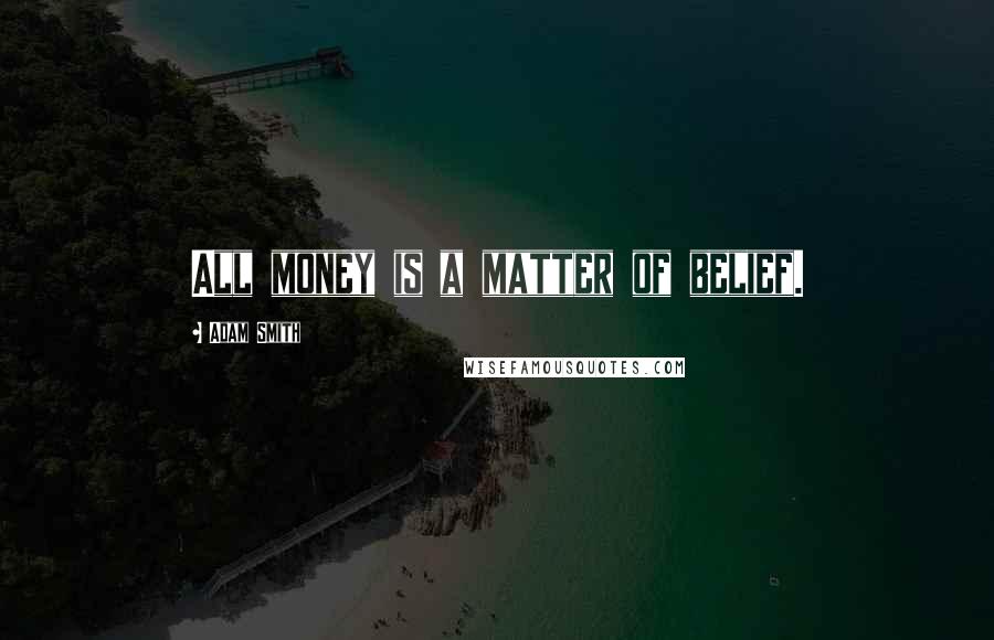 Adam Smith Quotes: All money is a matter of belief.