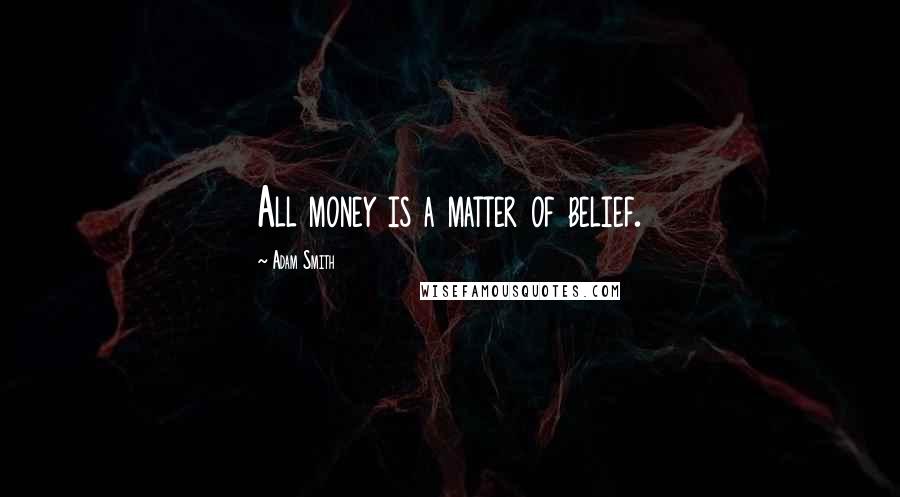 Adam Smith Quotes: All money is a matter of belief.