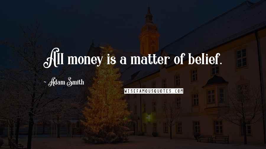 Adam Smith Quotes: All money is a matter of belief.
