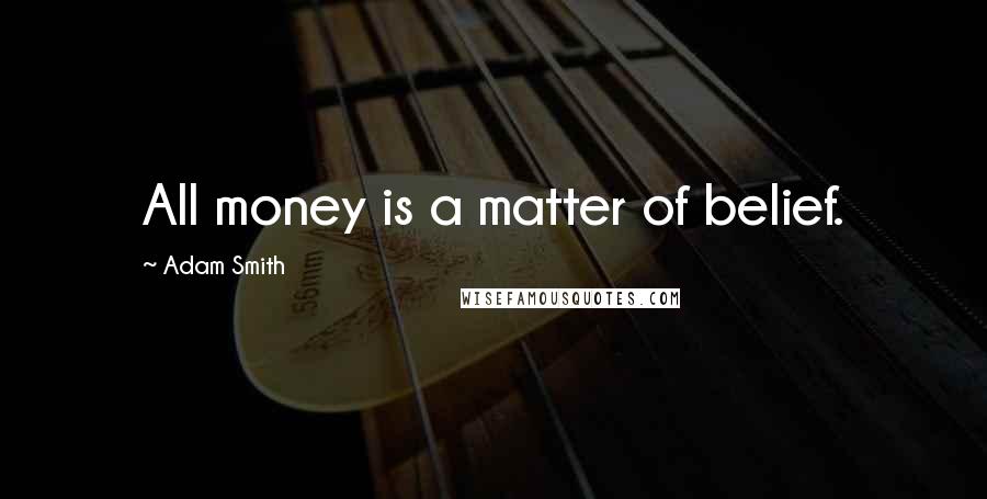 Adam Smith Quotes: All money is a matter of belief.