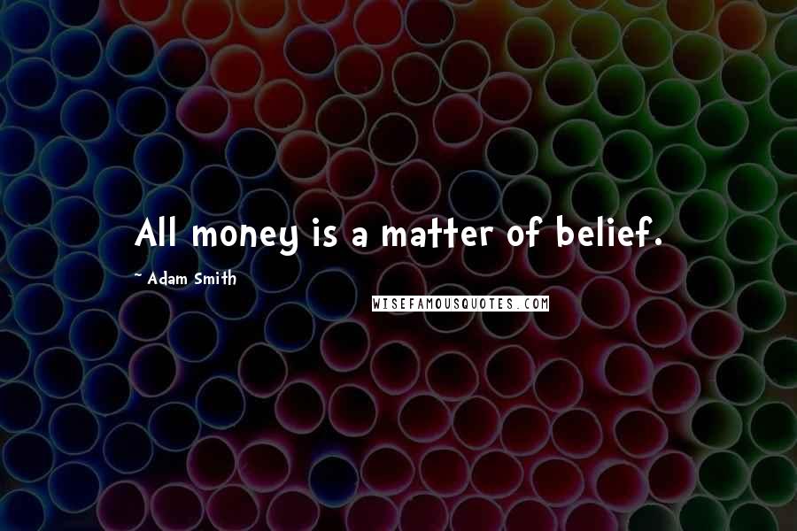Adam Smith Quotes: All money is a matter of belief.