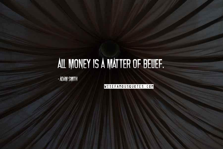 Adam Smith Quotes: All money is a matter of belief.