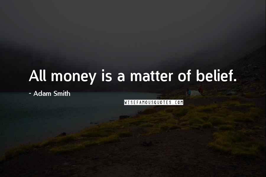 Adam Smith Quotes: All money is a matter of belief.
