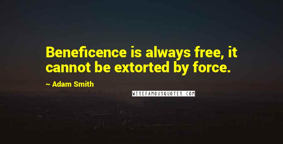 Adam Smith Quotes: Beneficence is always free, it cannot be extorted by force.