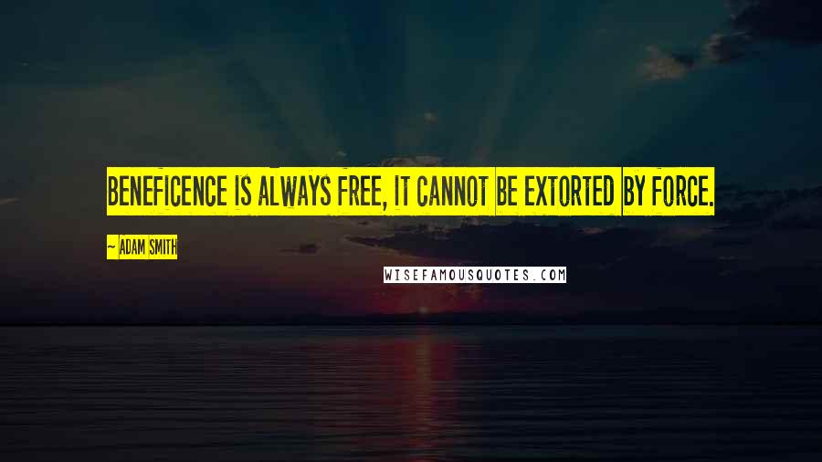 Adam Smith Quotes: Beneficence is always free, it cannot be extorted by force.