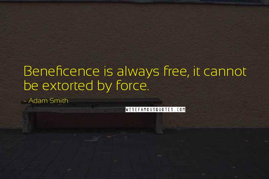 Adam Smith Quotes: Beneficence is always free, it cannot be extorted by force.