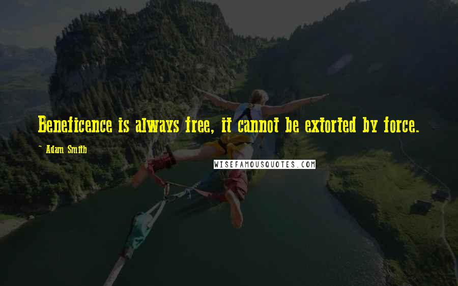 Adam Smith Quotes: Beneficence is always free, it cannot be extorted by force.