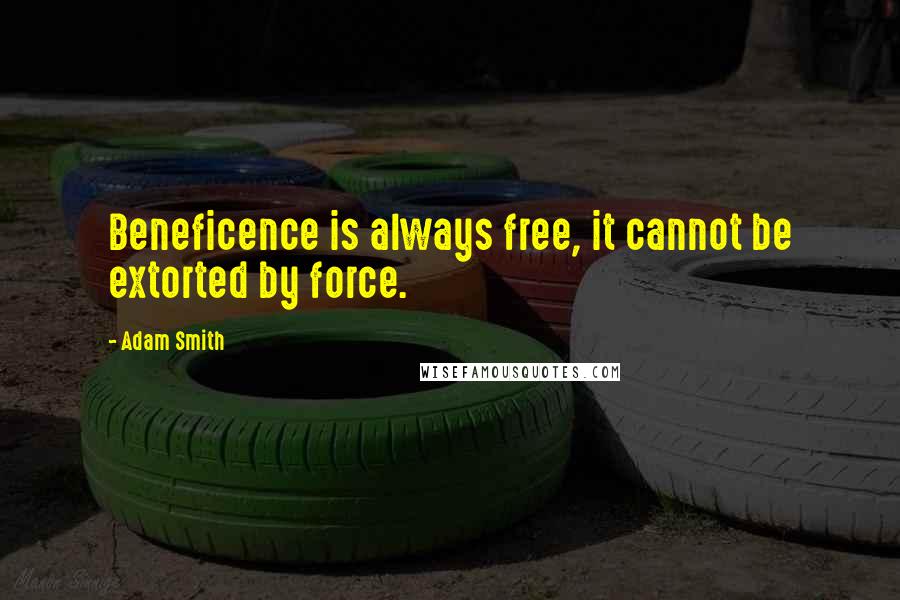 Adam Smith Quotes: Beneficence is always free, it cannot be extorted by force.