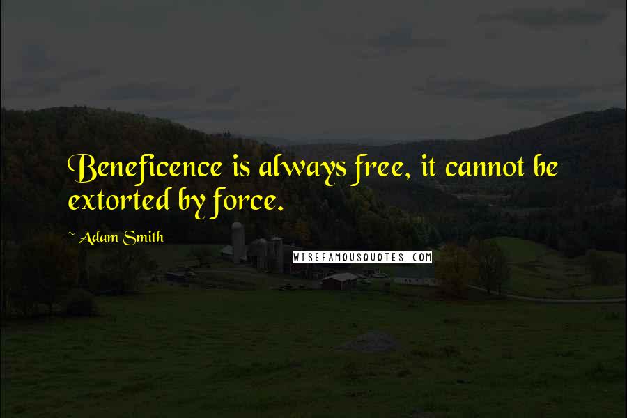 Adam Smith Quotes: Beneficence is always free, it cannot be extorted by force.