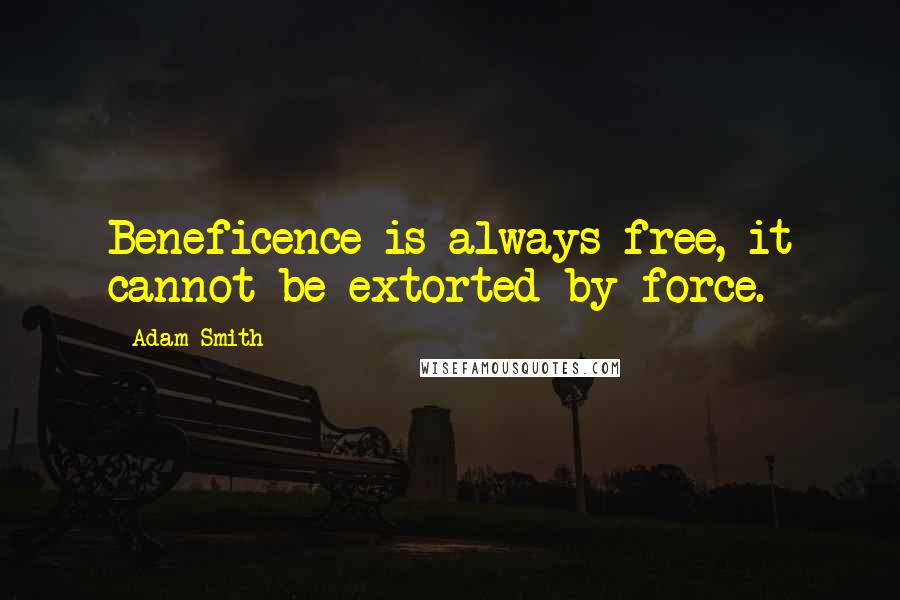 Adam Smith Quotes: Beneficence is always free, it cannot be extorted by force.