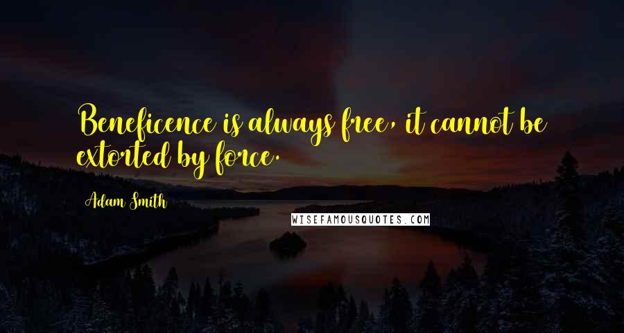 Adam Smith Quotes: Beneficence is always free, it cannot be extorted by force.