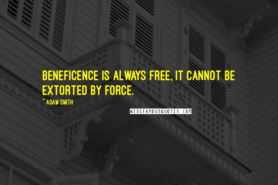 Adam Smith Quotes: Beneficence is always free, it cannot be extorted by force.